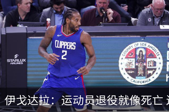 伊戈达拉：运动员退役就像死亡 迷茫挣扎时会看自己集锦重塑信念
