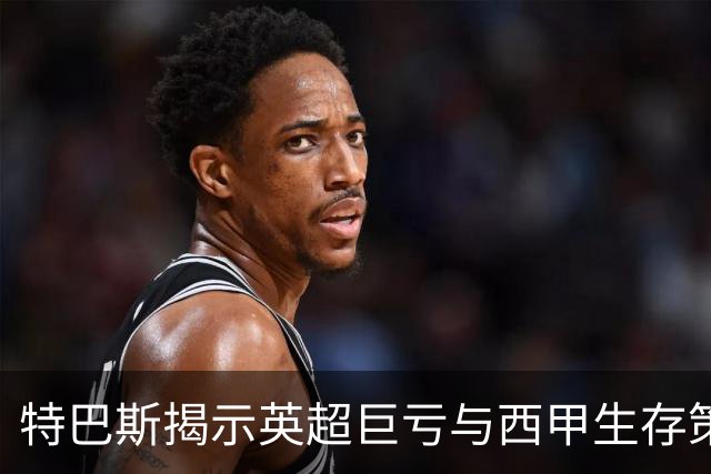 特巴斯揭示英超巨亏与西甲生存策略：曼城等豪门面临监管挑战！