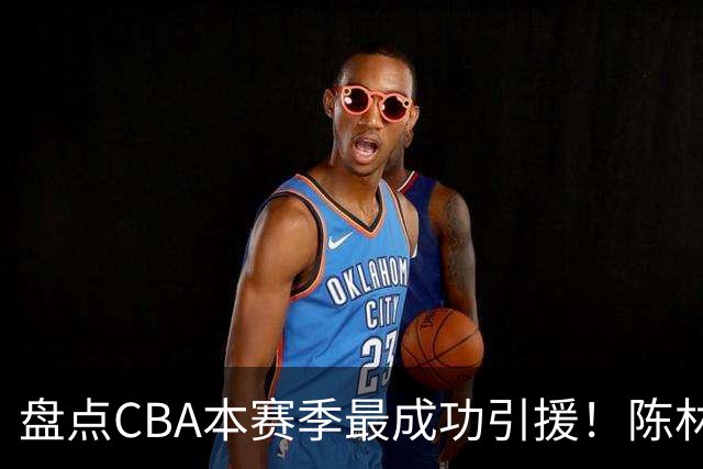 盘点CBA本赛季最成功引援！陈林坚第五，庞老六第四，徐昕第三，张镇麟第二，总决赛MVP第一！