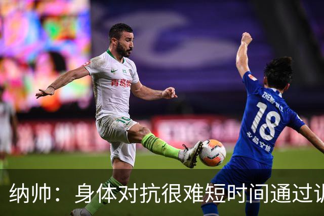 纳帅：身体对抗很难短时间通过训练提高，五后卫是未来的一个方案