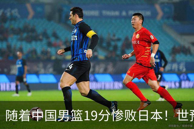 随着中国男篮19分惨败日本！世预赛积分榜出炉：中国出线形势危急